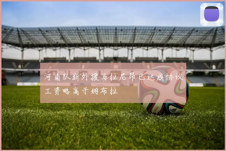 河南队新外援马拉尼昂已达成协议工资略高于姆布拉