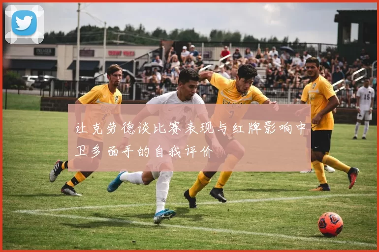 让克劳德谈比赛表现与红牌影响中卫多面手的自我评价