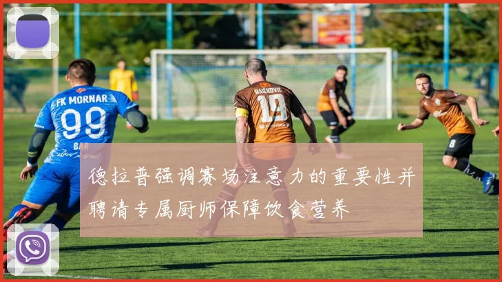 德拉普强调赛场注意力的重要性并聘请专属厨师保障饮食营养