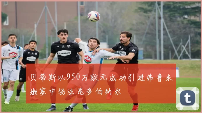 贝蒂斯以950万欧元成功引进弗鲁米嫩塞中场法昆多伯纳尔
