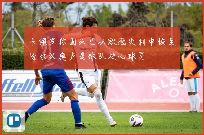 卡佩罗称国米已从欧冠失利中恢复恰尔汉奥卢是球队核心球员
