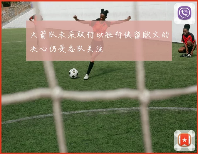 火箭队未采取行动独行侠留欧文的决心仍受各队关注