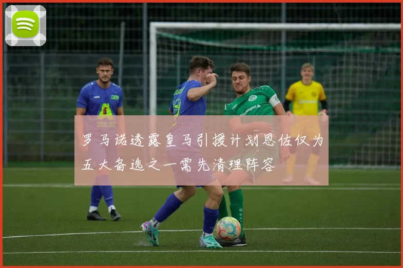罗马诺透露皇马引援计划恩佐仅为五大备选之一需先清理阵容