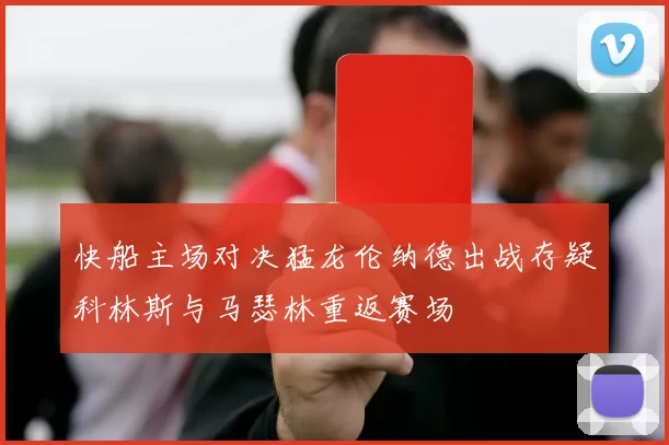 快船主场对决猛龙伦纳德出战存疑科林斯与马瑟林重返赛场