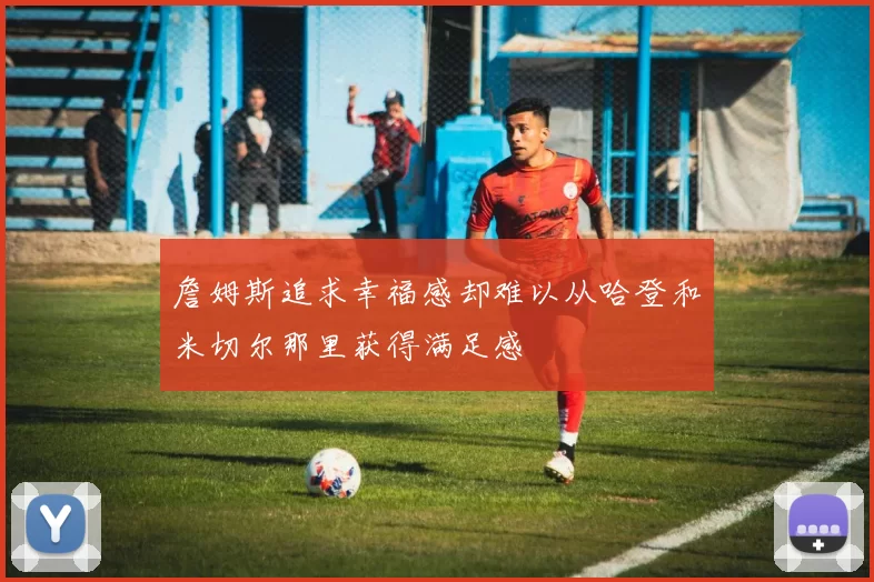 詹姆斯追求幸福感却难以从哈登和米切尔那里获得满足感