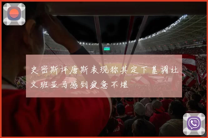 史密斯评唐斯表现称其定下基调让文班亚马感到疲惫不堪