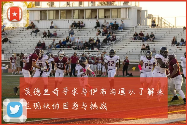 莫德里奇寻求与伊布沟通以了解米兰现状的困惑与挑战