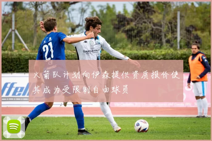 火箭队计划向伊森提供资质报价使其成为受限制自由球员
