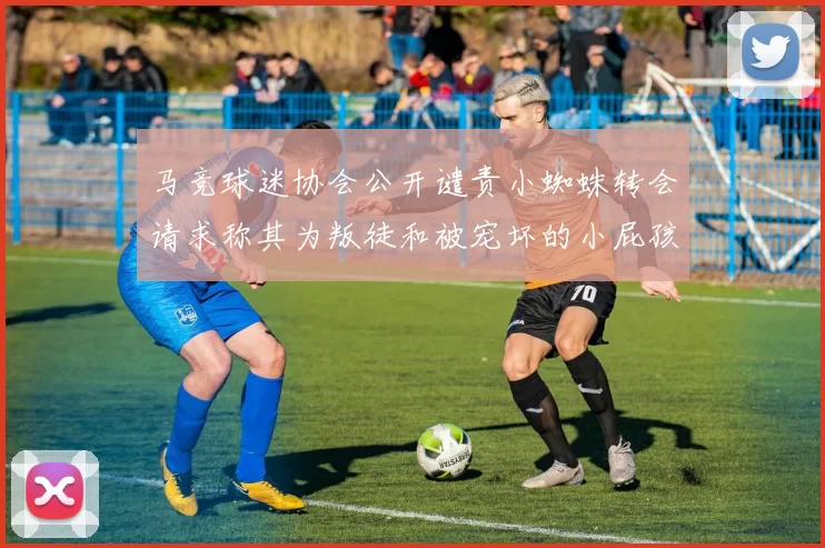 马竞球迷协会公开谴责小蜘蛛转会请求称其为叛徒和被宠坏的小屁孩