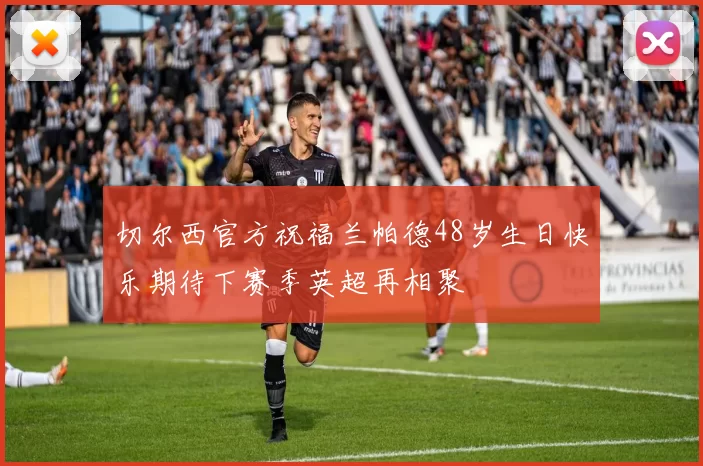切尔西官方祝福兰帕德48岁生日快乐期待下赛季英超再相聚