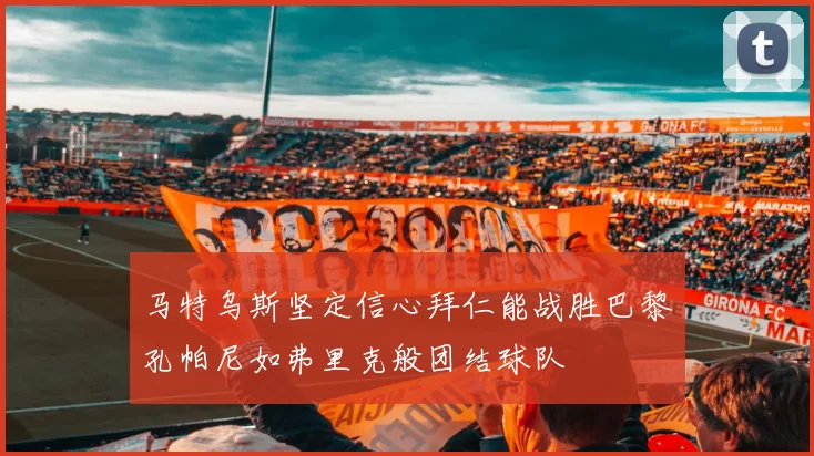 马特乌斯坚定信心拜仁能战胜巴黎孔帕尼如弗里克般团结球队
