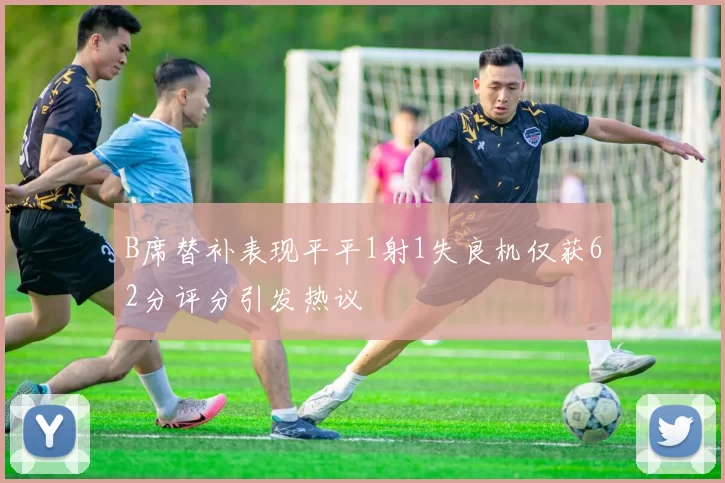 B席替补表现平平1射1失良机仅获62分评分引发热议