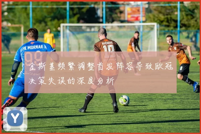 金斯基频繁调整首发阵容导致欧冠决策失误的深度分析