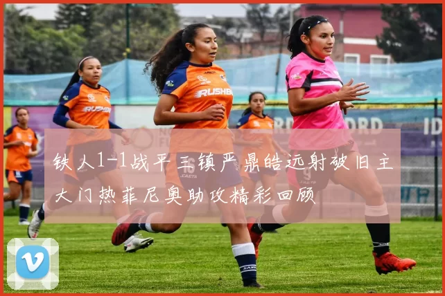 铁人1-1战平三镇严鼎皓远射破旧主大门热菲尼奥助攻精彩回顾