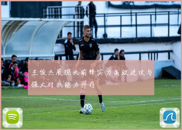 王俊杰展现大前锋实力高效进攻与强大对抗能力并存