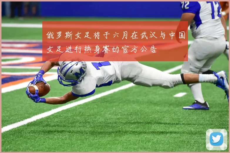 俄罗斯女足将于六月在武汉与中国女足进行热身赛的官方公告