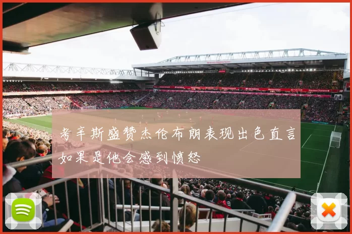 考辛斯盛赞杰伦布朗表现出色直言如果是他会感到愤怒