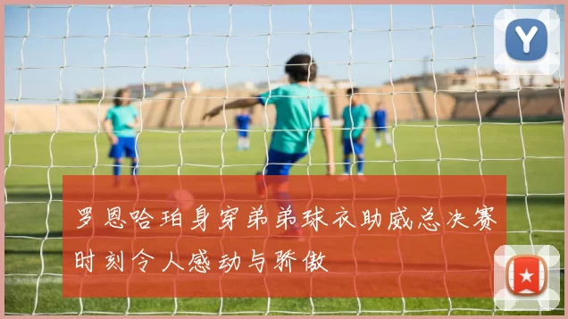 罗恩哈珀身穿弟弟球衣助威总决赛时刻令人感动与骄傲