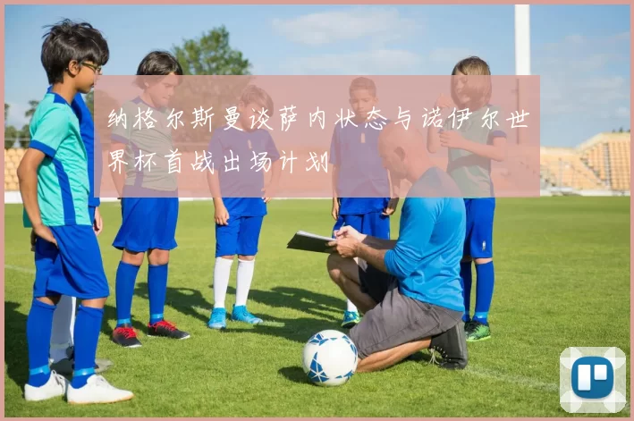 纳格尔斯曼谈萨内状态与诺伊尔世界杯首战出场计划