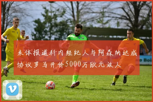 米体报道科内经纪人与阿森纳达成协议罗马开价5000万欧元放人