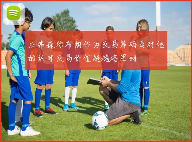 杰弗森称布朗作为交易筹码是对他的认可交易价值超越塔图姆