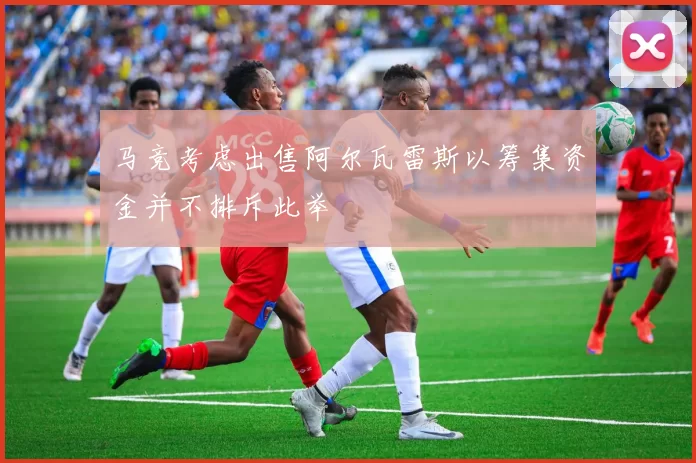 马竞考虑出售阿尔瓦雷斯以筹集资金并不排斥此举