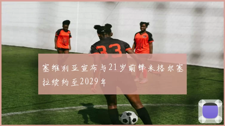 塞维利亚宣布与21岁前锋米格尔塞拉续约至2029年