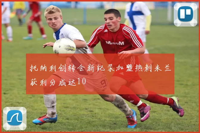 托纳利创转会新纪录加盟热刺米兰获利分成达10