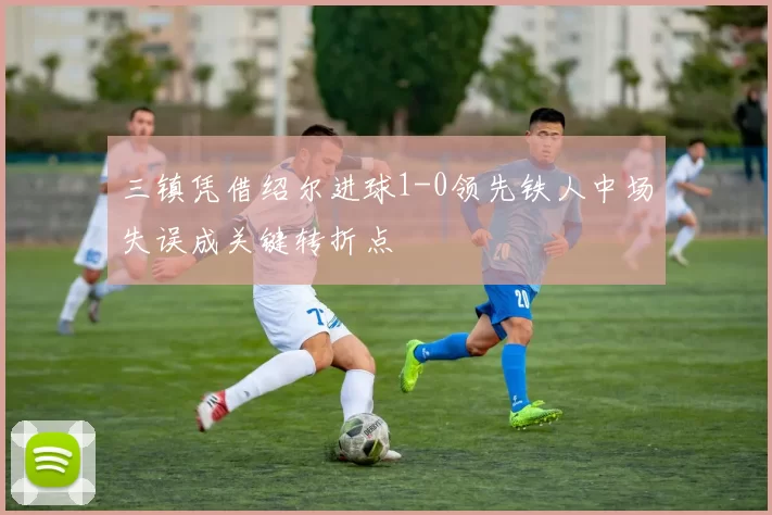三镇凭借绍尔进球1-0领先铁人中场失误成关键转折点