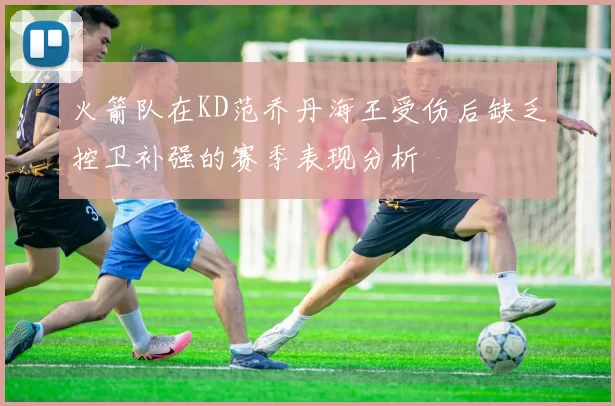 火箭队在KD范乔丹海王受伤后缺乏控卫补强的赛季表现分析